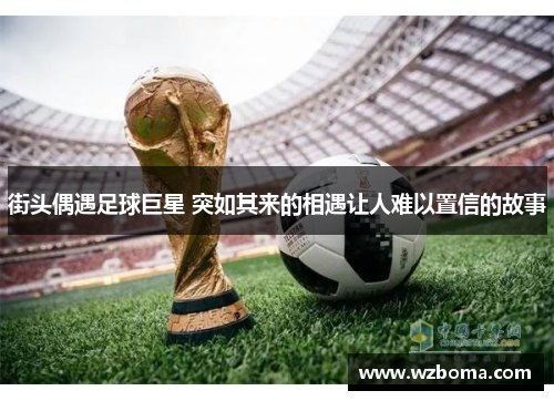 街头偶遇足球巨星 突如其来的相遇让人难以置信的故事