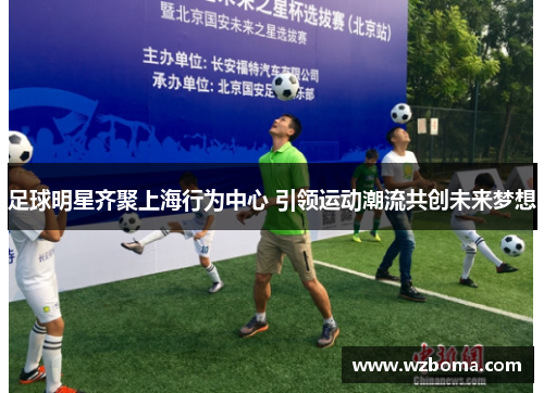 足球明星齐聚上海行为中心 引领运动潮流共创未来梦想