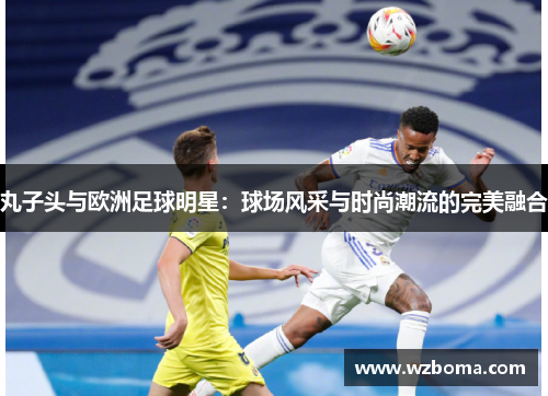 丸子头与欧洲足球明星：球场风采与时尚潮流的完美融合