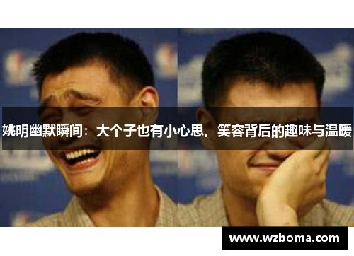 姚明幽默瞬间：大个子也有小心思，笑容背后的趣味与温暖