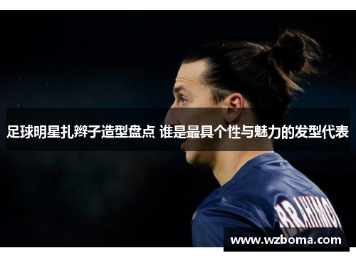足球明星扎辫子造型盘点 谁是最具个性与魅力的发型代表