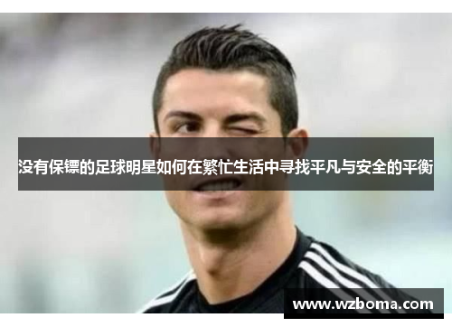 没有保镖的足球明星如何在繁忙生活中寻找平凡与安全的平衡