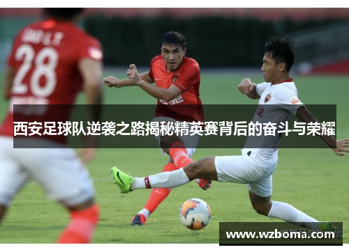 西安足球队逆袭之路揭秘精英赛背后的奋斗与荣耀