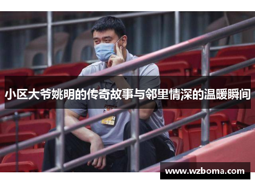 小区大爷姚明的传奇故事与邻里情深的温暖瞬间