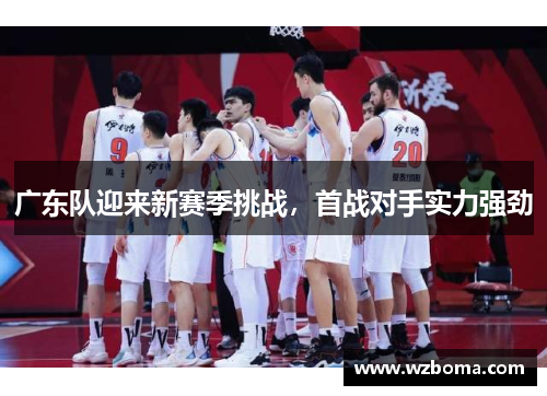 广东队迎来新赛季挑战，首战对手实力强劲